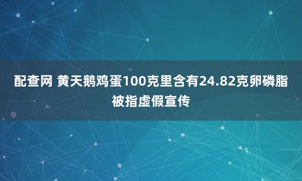 配查网 黄天鹅鸡蛋100克里含有24.82克卵磷脂被指虚假宣传
